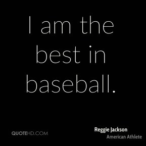 Reggie Jackson - I am the best in baseball.