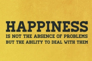 Happiness is not the absence of problems, but the ability to deal with ...