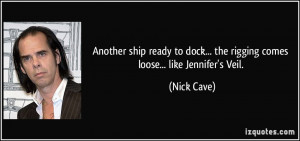 ... dock... the rigging comes loose... like Jennifer's Veil. - Nick Cave
