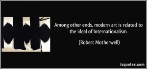 ... art is related to the ideal of Internationalism. - Robert Motherwell