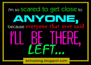 so scared to get close to anyone, because everyone that ever said ...
