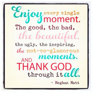 Enjoy every single moment. The good, the bad, the...