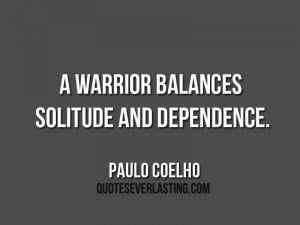 warrior balances solitude and dependence.” – Paulo Coelho