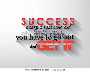 Success doesn't just came and find you, you have to go out and get it ...