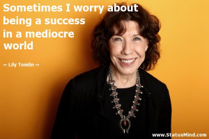 ... success in a mediocre world - Lily Tomlin Quotes - StatusMind.com