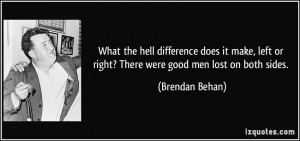 ... left or right? There were good men lost on both sides. - Brendan Behan