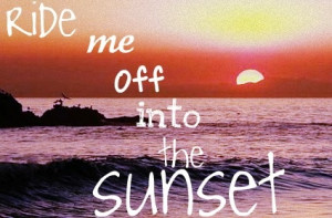 Ride me off into the sunset, baby I'm forever yours - Faith Hill