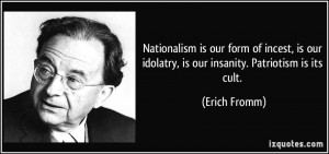 Nationalism is our form of incest, is our idolatry, is our insanity ...