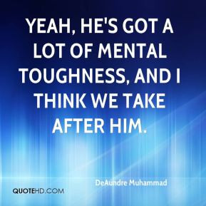 Yeah, he's got a lot of mental toughness, and I think we take after ...