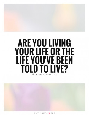 ... living your life or the life you've been told to live? Picture Quote