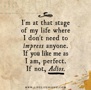 ... don't need to impress anyone. If you like me as I am, perfect. If not