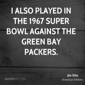 Jim Otto - I also played in the 1967 Super Bowl against the Green Bay ...