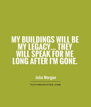 My buildings will be my legacy... they will speak for me long after I ...