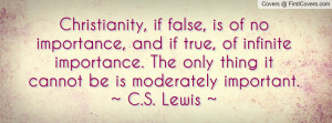 ... . The only thing it cannot be is moderately important.~ C.S. Lewis