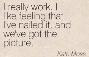 nice-work-quote-by-kate-moss-i-really-work-i-like-feeling-that-ive ...