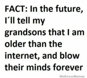 Fact: In the future, I’ll tell my grandsons that I am older than the ...