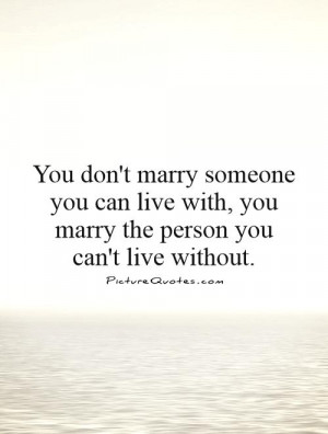 You don't marry someone you can live with, you marry the person you ...
