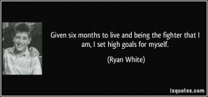 ... being the fighter that I am, I set high goals for myself. - Ryan White