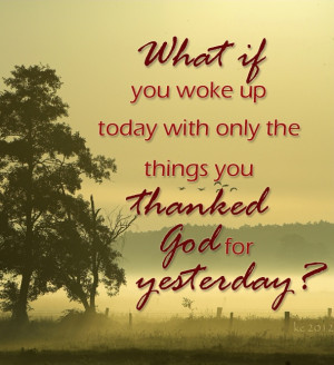 What if you woke up today with only the things you thanked God for ...
