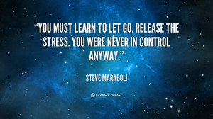 You must learn to let go. Release the stress. You were never in ...