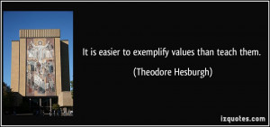 It is easier to exemplify values than teach them. - Theodore Hesburgh