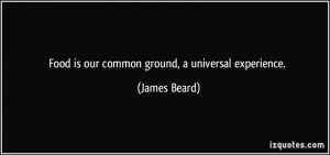 Food is our common ground, a universal experience. - James Beard