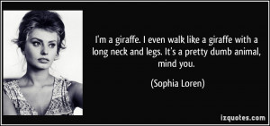 ... neck and legs. It's a pretty dumb animal, mind you. - Sophia Loren