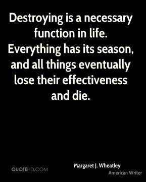 Destroying is a necessary function in life. Everything has its season ...