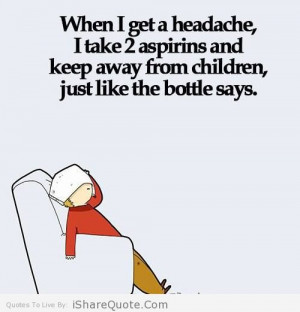 When I get headache I take 2 aspirins…