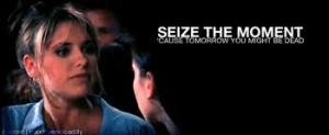Seize the moment....'cause tomorrow, you might be dead!