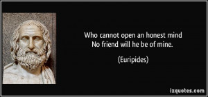 ... cannot open an honest mindNo friend will he be of mine. - Euripides