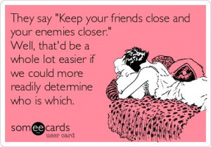 My ecard: They say 'Keep your friends close and your enemies closer ...