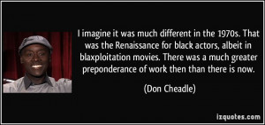 ... greater preponderance of work then than there is now. - Don Cheadle