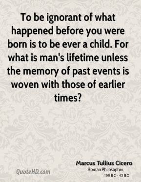 To be ignorant of what happened before you were born is to be ever a ...