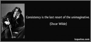 Consistency is the last resort of the unimaginative. - Oscar Wilde