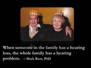 ... hearing loss, the whole family has a hearing problem. – Dr. Mark