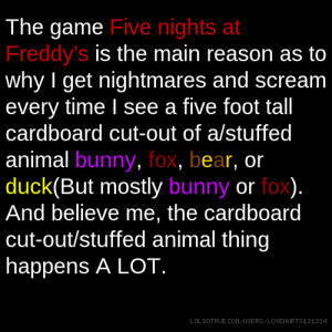 The game Five nights at Freddy's is the main reason as to why I get ...