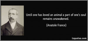 ... an animal a part of one's soul remains unawakened. - Anatole France