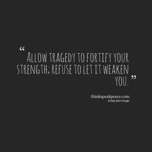 Allow tragedy to fortify your strength; refuse to let it weaken you ...