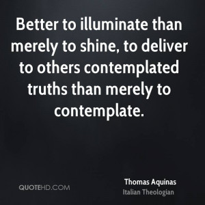 Better to illuminate than merely to shine, to deliver to others ...
