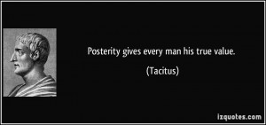 Posterity gives every man his true value. - Tacitus