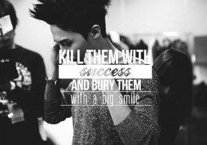 Kill them with success and then bury them with smiles