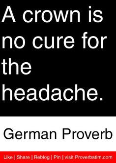 ... crown is no cure for the headache. - German Proverb #proverbs #quotes