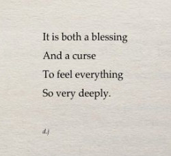 it is both a blessing a curse to everything so very deeply