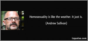 Homosexuality is like the weather. It just is. - Andrew Sullivan