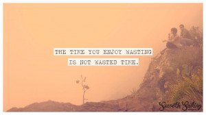 Time you enjoy wasting is not wasted time.