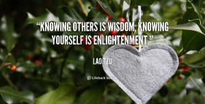 Knowing others is wisdom, knowing yourself is Enlightenment.”