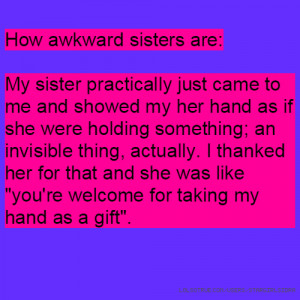 How awkward sisters are: My sister practically just came to me and ...