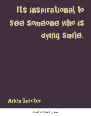Inspirational quotes - It's inspirational to see someone who is dying ...