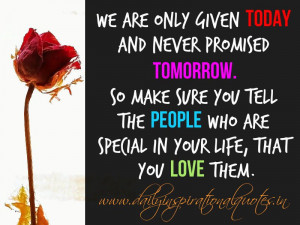 We are only given today and never promised tomorrow. So make sure you ...